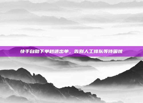 快手自助下单秒速出单,告别人工排队等待困扰
