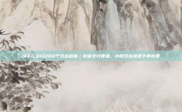 快手0.01元100个双击微信｜微信支付便捷，小额双击快速下单办理