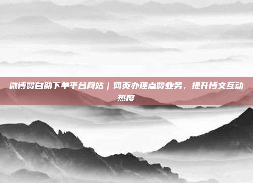 微博赞自助下单平台网站|网页办理点赞业务,提升博文互动热度
