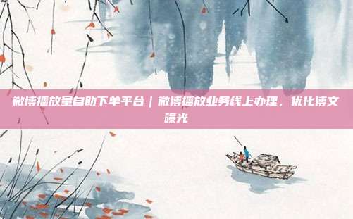 微博播放量自助下单平台|微博播放业务线上办理,优化博文曝光