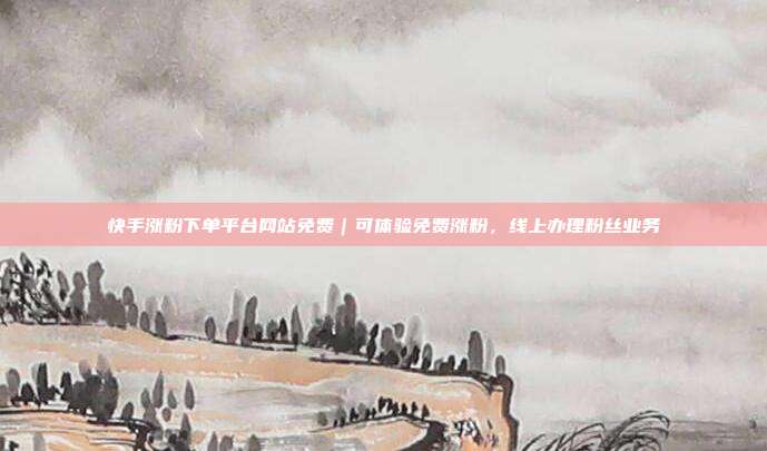 快手涨粉下单平台网站免费|可体验免费涨粉,线上办理粉丝业务