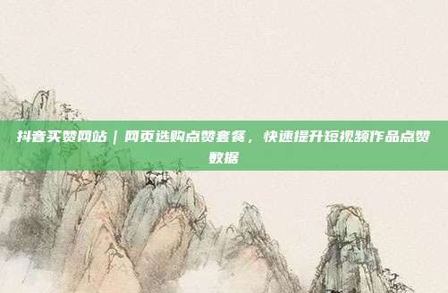 抖音买赞网站|网页选购点赞套餐,快速提升短视频作品点赞数据