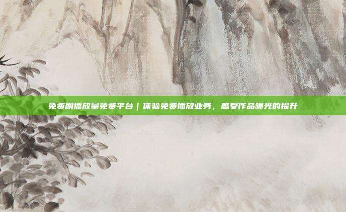 免费刷播放量免费平台|体验免费播放业务,感受作品曝光的提升