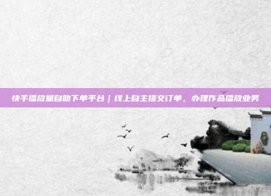 快手播放量自助下单平台|线上自主提交订单,办理作品播放业务