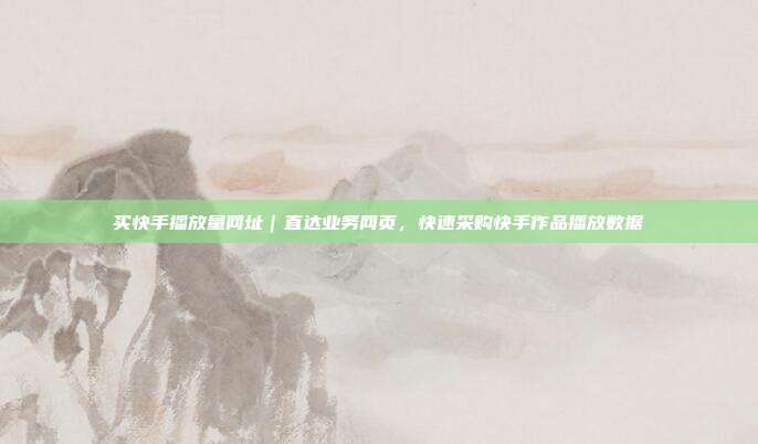 买快手播放量网址|直达业务网页,快速采购快手作品播放数据