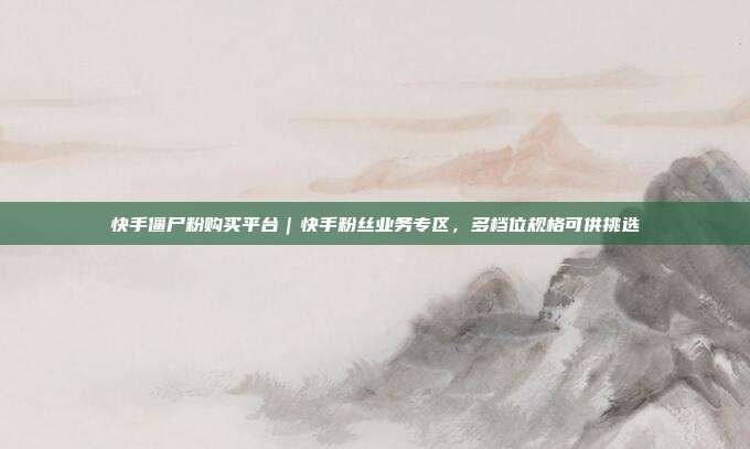 快手僵尸粉购买平台|快手粉丝业务专区,多档位规格可供挑选