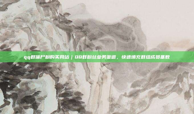 qq群僵尸粉购买网站｜QQ群粉丝业务渠道，快速填充群组成员基数