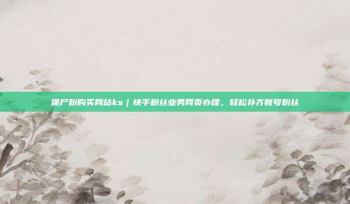 僵尸粉购买网站ks|快手粉丝业务网页办理,轻松补齐账号粉丝