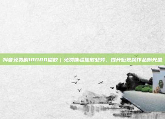 抖音免费刷10000播放|免费体验播放业务,提升短视频作品曝光量