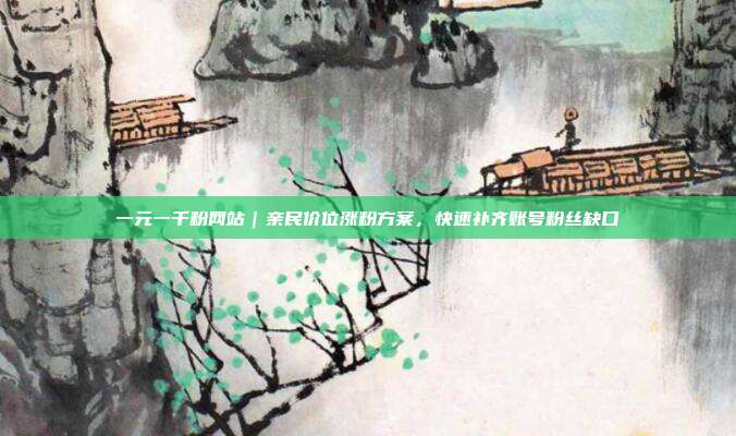一元一千粉网站|亲民价位涨粉方案,快速补齐账号粉丝缺口