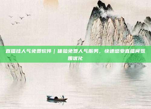 直播挂人气免费软件|体验免费人气服务,快速感受直播间氛围优化