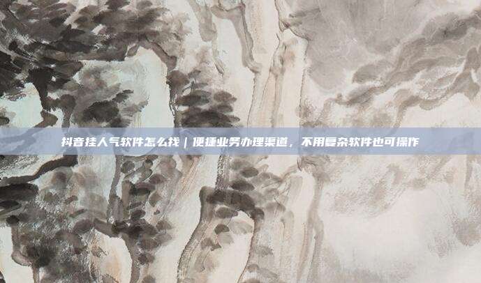 抖音挂人气软件怎么找|便捷业务办理渠道,不用复杂软件也可操作