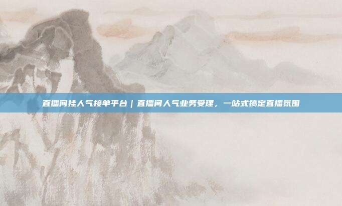 直播间挂人气接单平台|直播间人气业务受理,一站式搞定直播氛围
