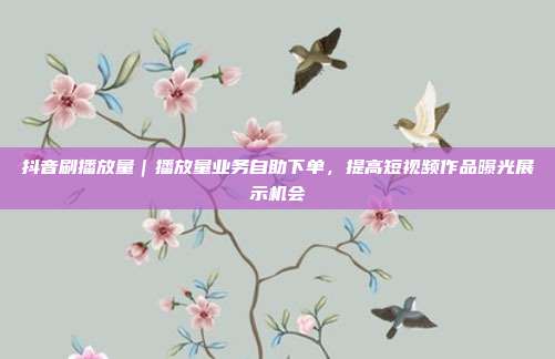抖音刷播放量｜播放量业务自助下单，提高短视频作品曝光展示机会
