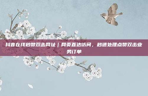 抖音在线秒赞双击网址|网页直达访问,秒速处理点赞双击业务订单