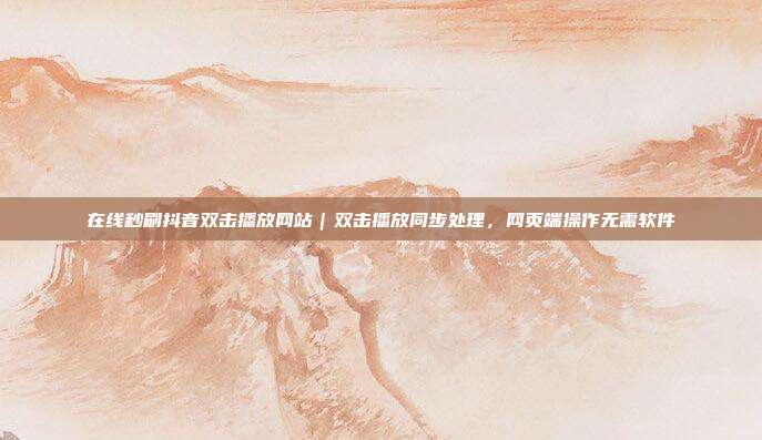 在线秒刷抖音双击播放网站｜双击播放同步处理，网页端操作无需软件