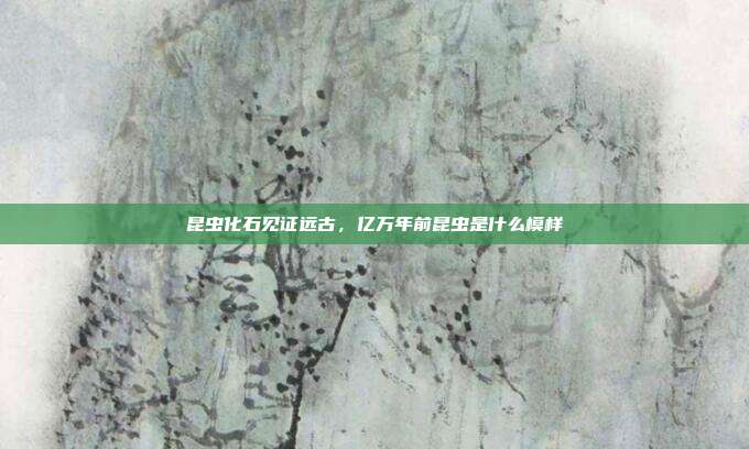 昆虫化石见证远古,亿万年前昆虫是什么模样
