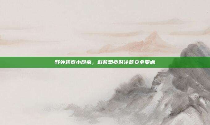 野外观察小昆虫,科普观察时注意安全要点