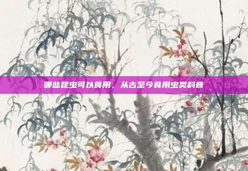 哪些昆虫可以食用,从古至今食用虫类科普