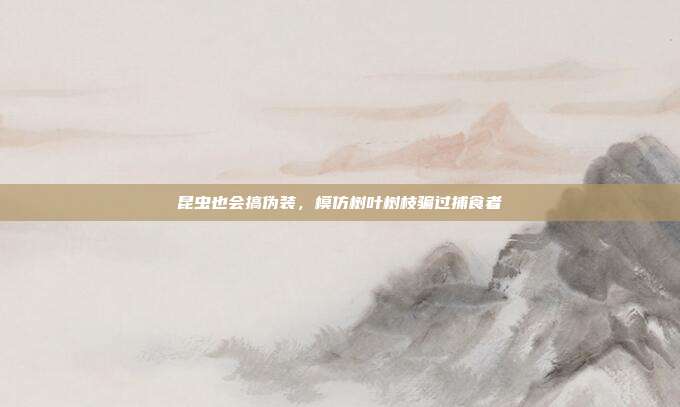 昆虫也会搞伪装,模仿树叶树枝骗过捕食者