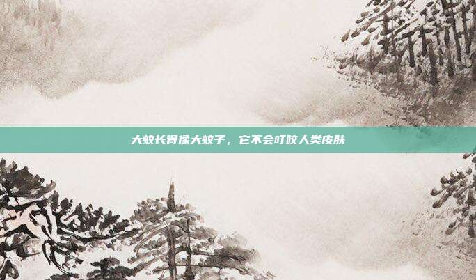 大蚊长得像大蚊子，它不会叮咬人类皮肤