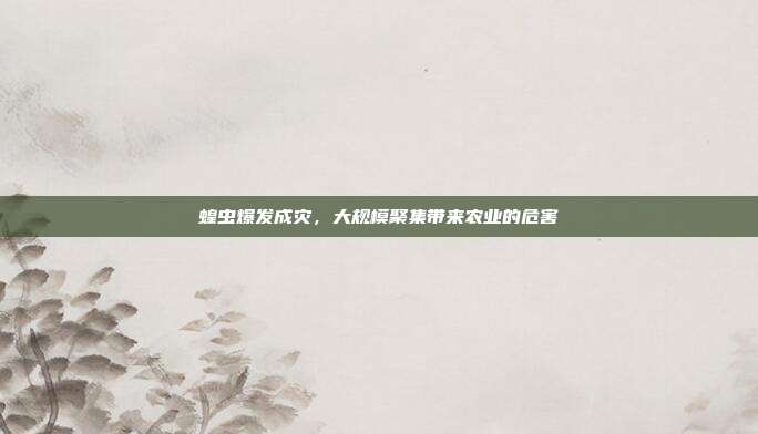 蝗虫爆发成灾,大规模聚集带来农业的危害
