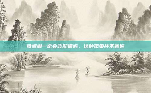 母螳螂一定会吃配偶吗,这种现象并不普遍