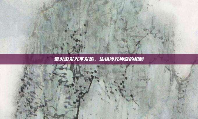萤火虫发光不发热,生物冷光神奇的机制