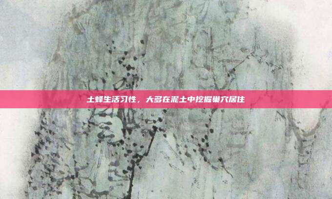 土蜂生活习性,大多在泥土中挖掘巢穴居住