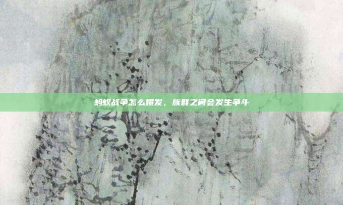 蚂蚁战争怎么爆发,族群之间会发生争斗