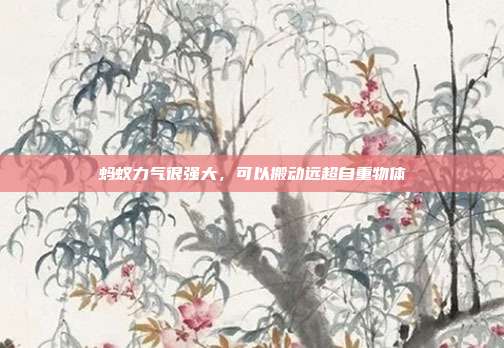 蚂蚁力气很强大,可以搬动远超自重物体