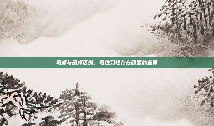 马蜂与蜜蜂区别,毒性习性存在明显的差异