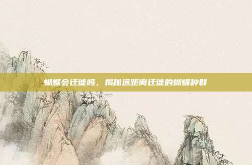 蝴蝶会迁徙吗，揭秘远距离迁徙的蝴蝶种群