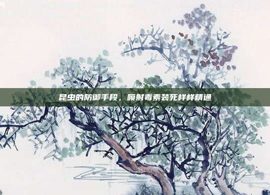 昆虫的防御手段，喷射毒素装死样样精通