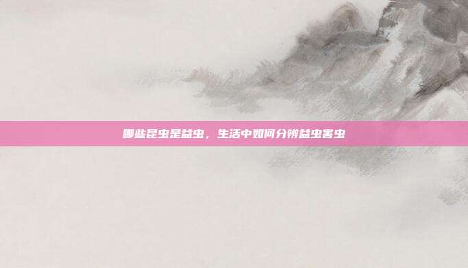 哪些昆虫是益虫，生活中如何分辨益虫害虫