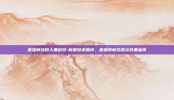 直播间挂假人黑科技-新型技术加持,直播间模拟观众效果逼真