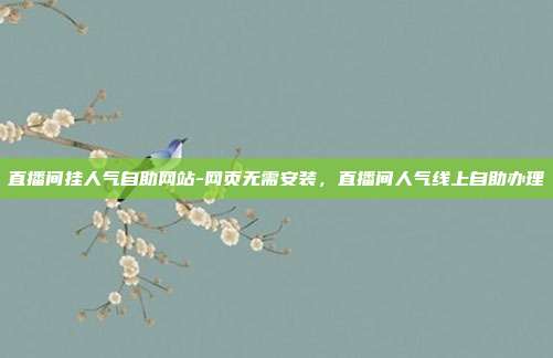 直播间挂人气自助网站-网页无需安装,直播间人气线上自助办理
