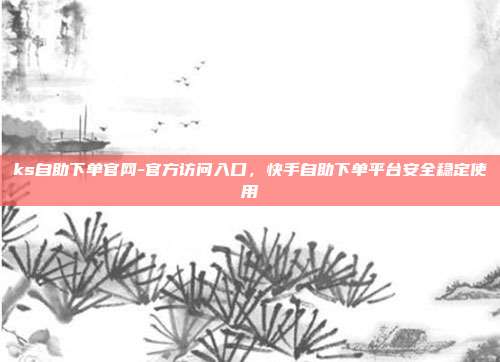 ks自助下单官网-官方访问入口,快手自助下单平台安全稳定使用