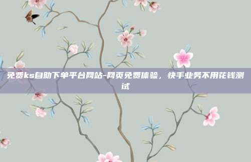 免费ks自助下单平台网站-网页免费体验,快手业务不用花钱测试