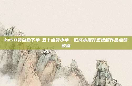 ks50赞自助下单-五十点赞小单，低成本提升短视频作品点赞数据