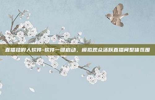 直播挂假人软件-软件一键启动，模拟观众活跃直播间整体氛围
