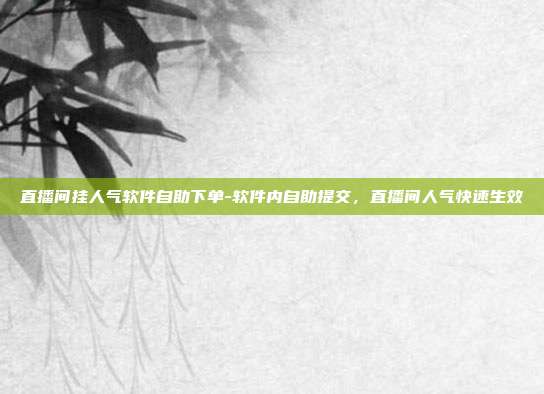 直播间挂人气软件自助下单-软件内自助提交，直播间人气快速生效