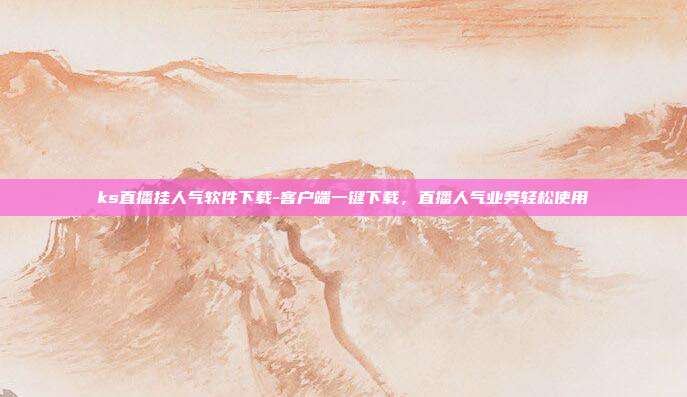 ks直播挂人气软件下载-客户端一键下载,直播人气业务轻松使用