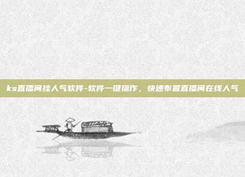 ks直播间挂人气软件-软件一键操作,快速布置直播间在线人气