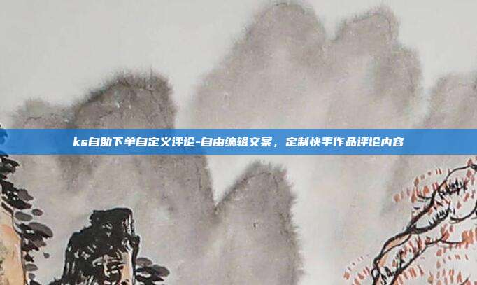 ks自助下单自定义评论-自由编辑文案,定制快手作品评论内容