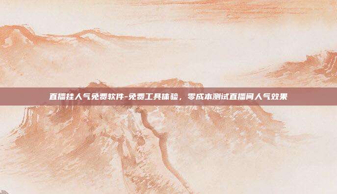 直播挂人气免费软件-免费工具体验,零成本测试直播间人气效果