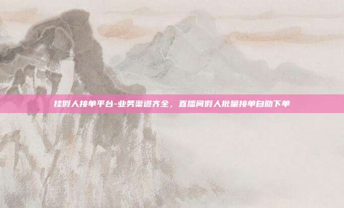 挂假人接单平台-业务渠道齐全，直播间假人批量接单自助下单