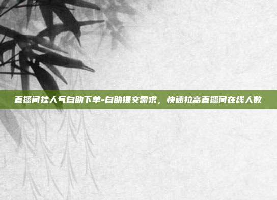 直播间挂人气自助下单-自助提交需求，快速拉高直播间在线人数
