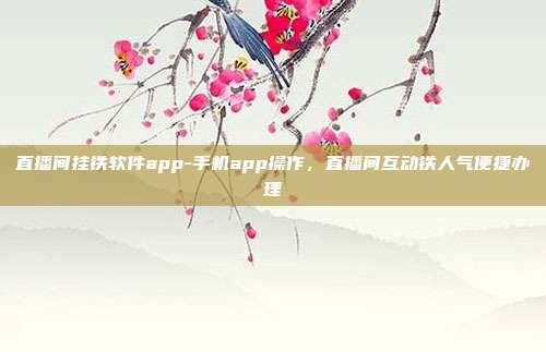 直播间挂铁软件app-手机app操作,直播间互动铁人气便捷办理