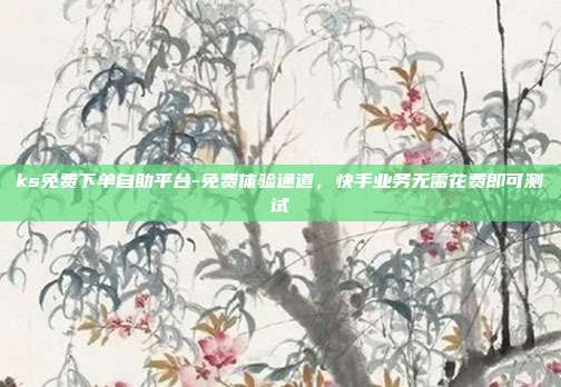 ks免费下单自助平台-免费体验通道,快手业务无需花费即可测试